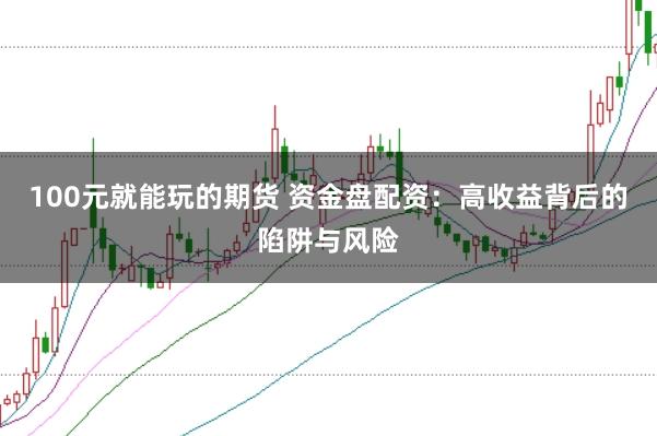 100元就能玩的期货 资金盘配资：高收益背后的陷阱与风险