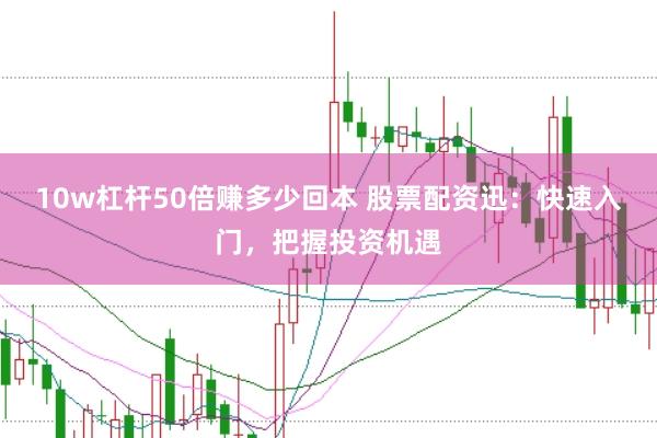 10w杠杆50倍赚多少回本 股票配资迅：快速入门，把握投资机遇