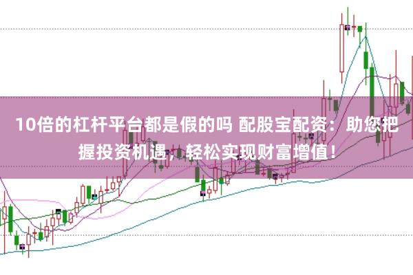 10倍的杠杆平台都是假的吗 配股宝配资：助您把握投资机遇，轻松实现财富增值！