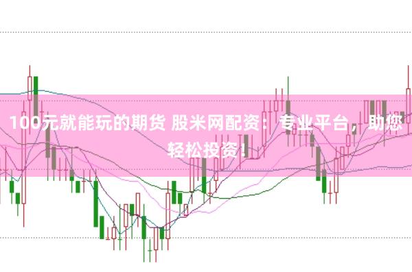 100元就能玩的期货 股米网配资：专业平台，助您轻松投资！