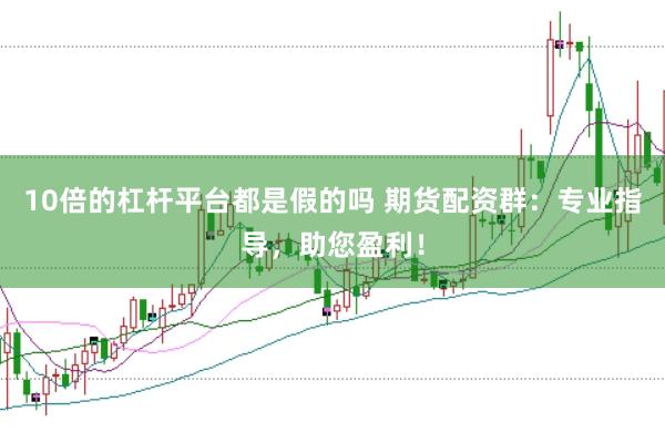 10倍的杠杆平台都是假的吗 期货配资群：专业指导，助您盈利！