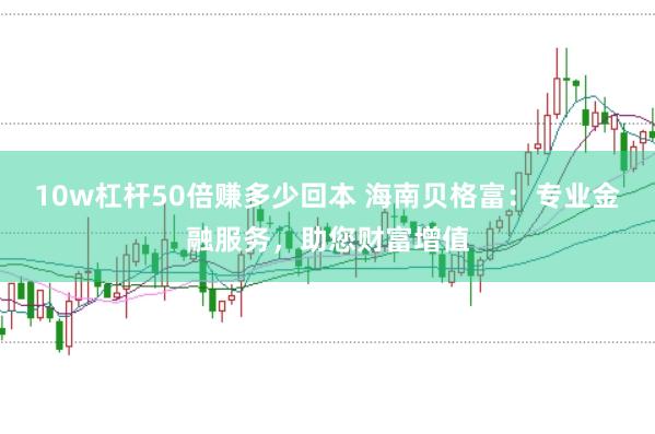 10w杠杆50倍赚多少回本 海南贝格富：专业金融服务，助您财富增值