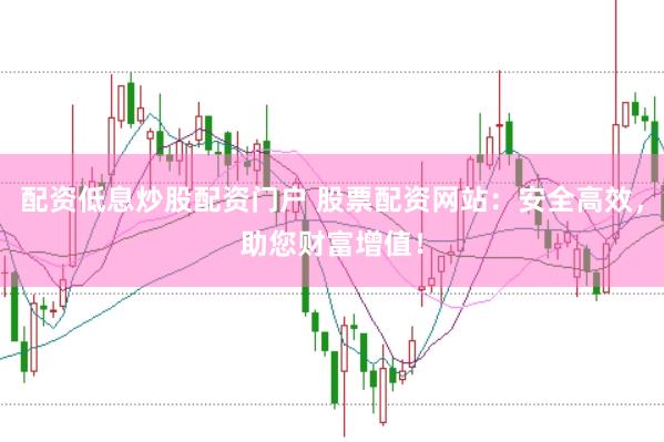 配资低息炒股配资门户 股票配资网站：安全高效，助您财富增值！
