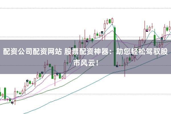 配资公司配资网站 股票配资神器：助您轻松驾驭股市风云！
