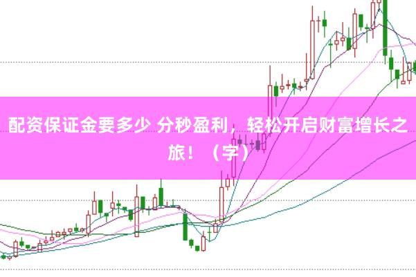 配资保证金要多少 分秒盈利，轻松开启财富增长之旅！（字）