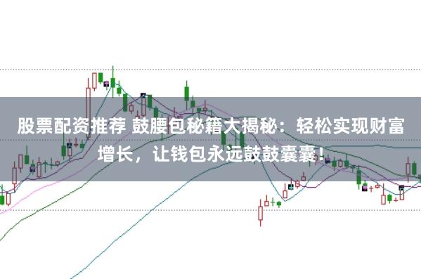 股票配资推荐 鼓腰包秘籍大揭秘：轻松实现财富增长，让钱包永远鼓鼓囊囊！