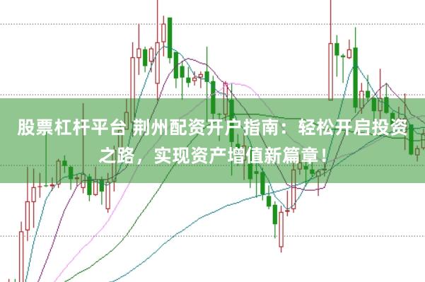 股票杠杆平台 荆州配资开户指南：轻松开启投资之路，实现资产增值新篇章！