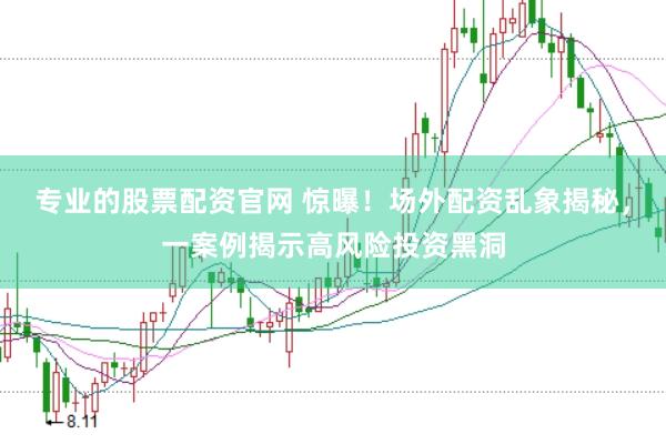 专业的股票配资官网 惊曝！场外配资乱象揭秘，一案例揭示高风险投资黑洞