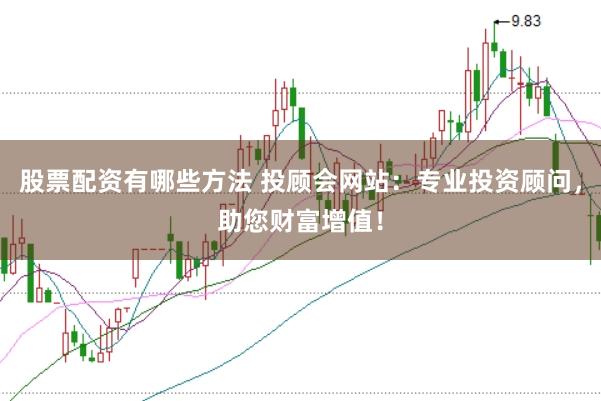 股票配资有哪些方法 投顾会网站：专业投资顾问，助您财富增值！