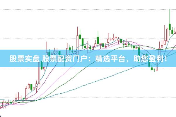股票实盘 股票配资门户：精选平台，助您盈利！