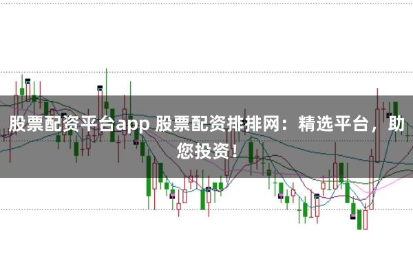 股票配资平台app 股票配资排排网：精选平台，助您投资！