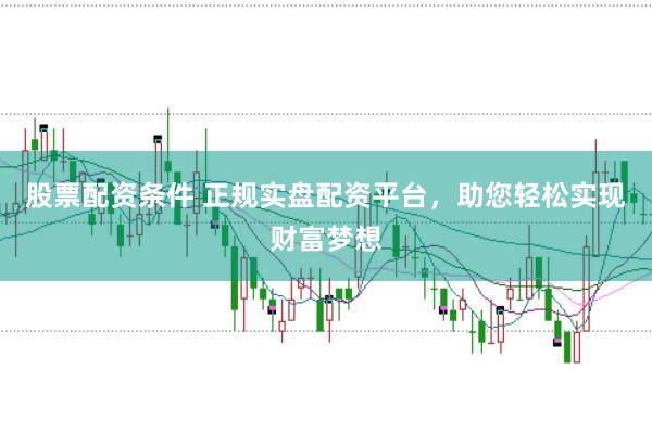 股票配资条件 正规实盘配资平台，助您轻松实现财富梦想