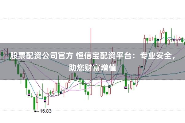股票配资公司官方 恒信宝配资平台：专业安全，助您财富增值