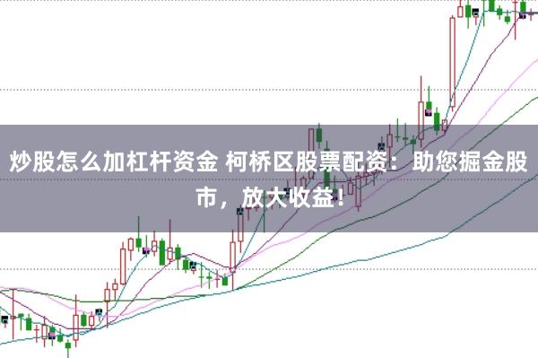 炒股怎么加杠杆资金 柯桥区股票配资：助您掘金股市，放大收益！