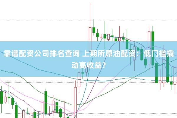 靠谱配资公司排名查询 上期所原油配资：低门槛撬动高收益？