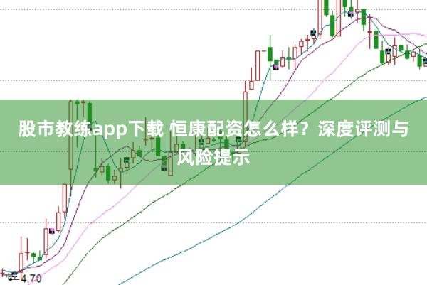 股市教练app下载 恒康配资怎么样？深度评测与风险提示