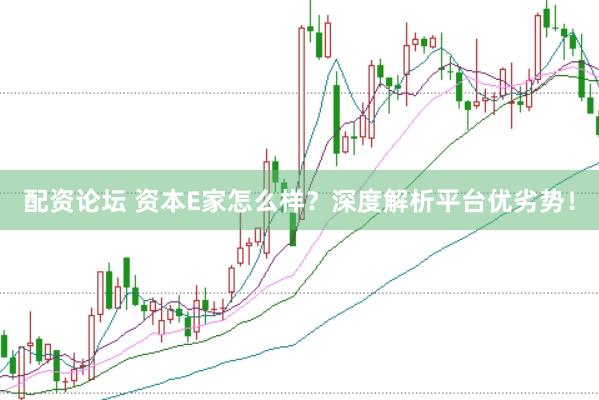 配资论坛 资本E家怎么样？深度解析平台优劣势！