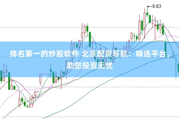 排名第一的炒股软件 北京配资导航：精选平台，助您投资无忧