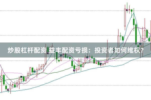 炒股杠杆配资 益丰配资亏损：投资者如何维权？