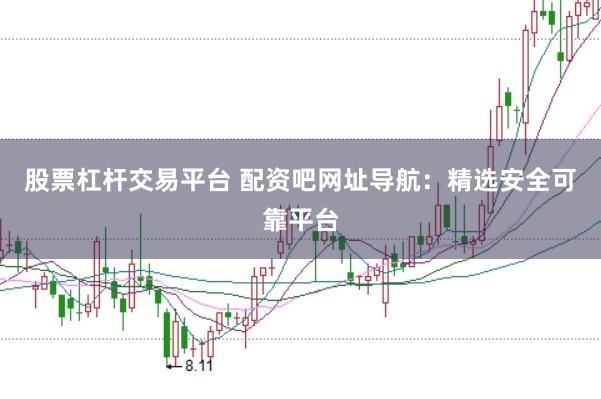 股票杠杆交易平台 配资吧网址导航：精选安全可靠平台