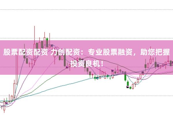 股票配资配资 力创配资：专业股票融资，助您把握投资良机！