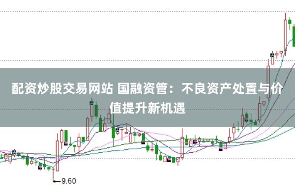 配资炒股交易网站 国融资管：不良资产处置与价值提升新机遇