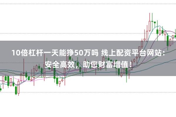 10倍杠杆一天能挣50万吗 线上配资平台网站：安全高效，助您财富增值！