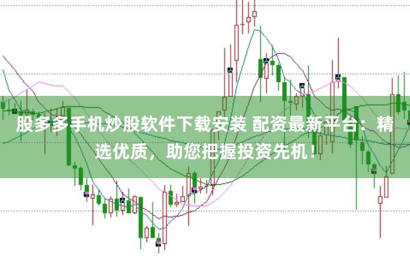股多多手机炒股软件下载安装 配资最新平台：精选优质，助您把握投资先机！