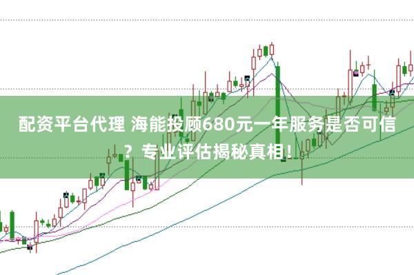 配资平台代理 海能投顾680元一年服务是否可信？专业评估揭秘真相！