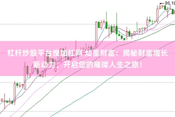 杠杆炒股平台搜加杠网 灿星财富：揭秘财富增长新动力，开启您的璀璨人生之旅！