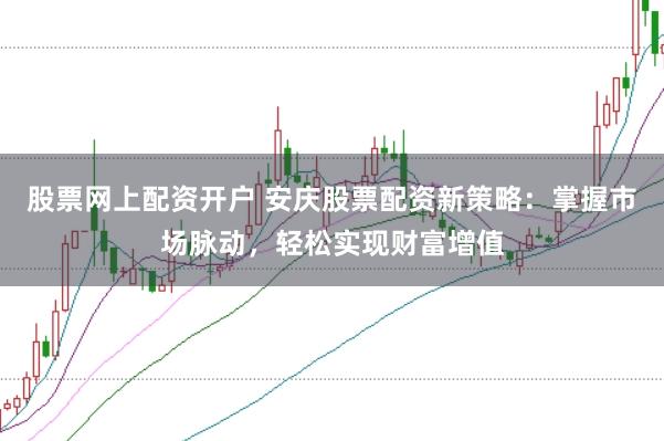股票网上配资开户 安庆股票配资新策略：掌握市场脉动，轻松实现财富增值