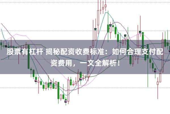 股票有杠杆 揭秘配资收费标准：如何合理支付配资费用，一文全解析！