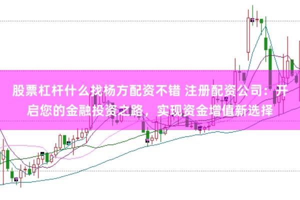 股票杠杆什么找杨方配资不错 注册配资公司：开启您的金融投资之路，实现资金增值新选择