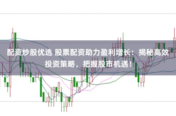 配资炒股优选 股票配资助力盈利增长：揭秘高效投资策略，把握股市机遇！