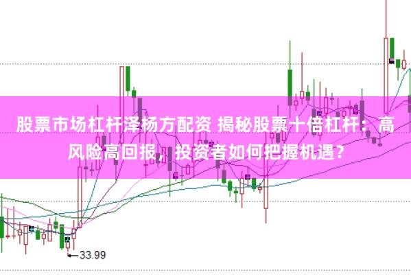 股票市场杠杆泽杨方配资 揭秘股票十倍杠杆：高风险高回报，投资者如何把握机遇？
