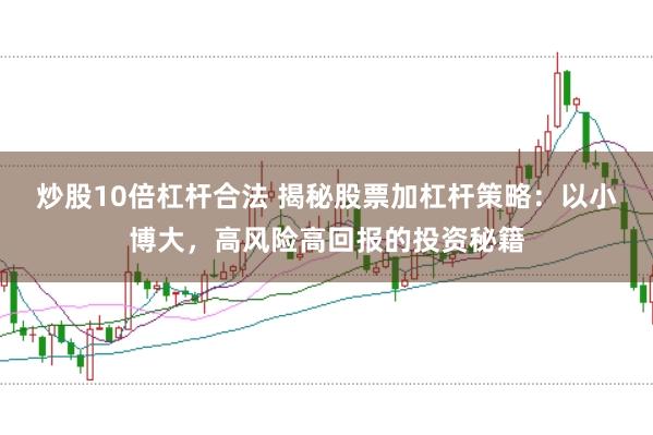 炒股10倍杠杆合法 揭秘股票加杠杆策略：以小博大，高风险高回报的投资秘籍