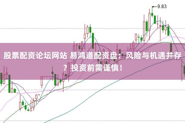 股票配资论坛网站 易鸿道配资盘：风险与机遇并存？投资前需谨慎！