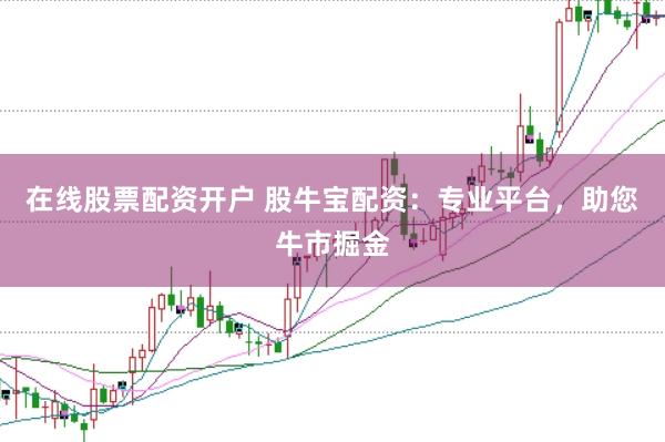 在线股票配资开户 股牛宝配资：专业平台，助您牛市掘金