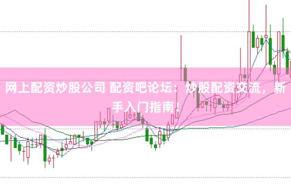 网上配资炒股公司 配资吧论坛：炒股配资交流，新手入门指南！