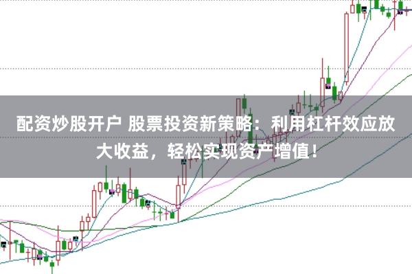 配资炒股开户 股票投资新策略：利用杠杆效应放大收益，轻松实现资产增值！