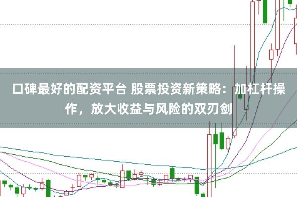 口碑最好的配资平台 股票投资新策略：加杠杆操作，放大收益与风险的双刃剑