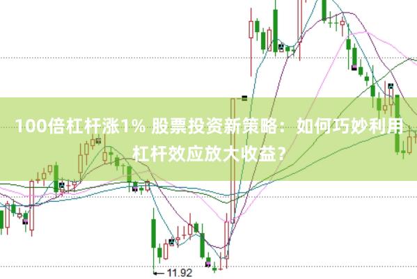 100倍杠杆涨1% 股票投资新策略：如何巧妙利用杠杆效应放大收益？