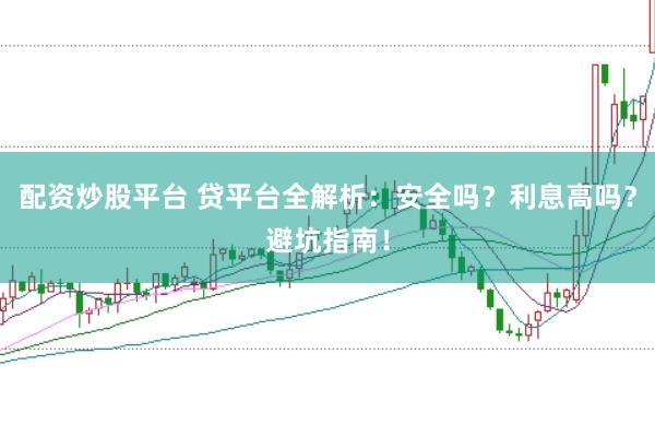 配资炒股平台 贷平台全解析：安全吗？利息高吗？避坑指南！