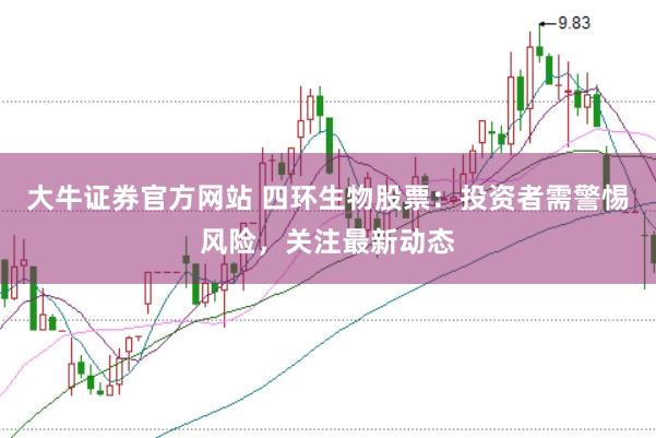 大牛证券官方网站 四环生物股票：投资者需警惕风险，关注最新动态
