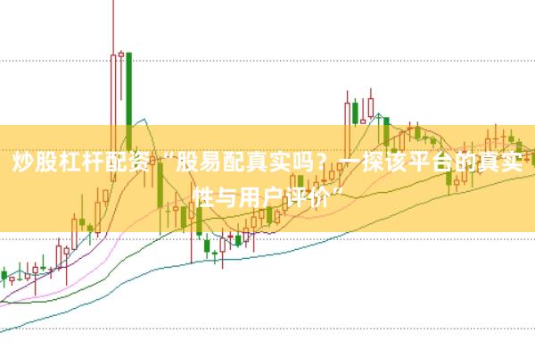 炒股杠杆配资 “股易配真实吗？一探该平台的真实性与用户评价”