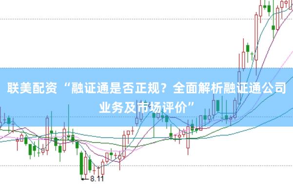 联美配资 “融证通是否正规？全面解析融证通公司业务及市场评价”