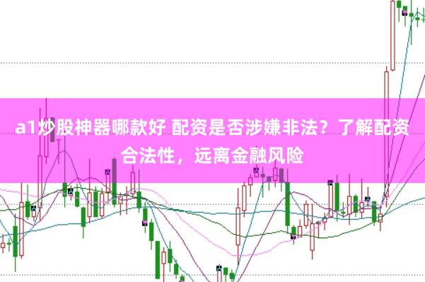 a1炒股神器哪款好 配资是否涉嫌非法？了解配资合法性，远离金融风险