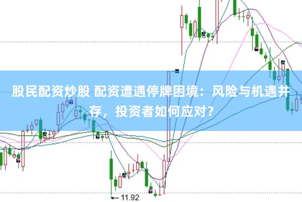 股民配资炒股 配资遭遇停牌困境：风险与机遇并存，投资者如何应对？