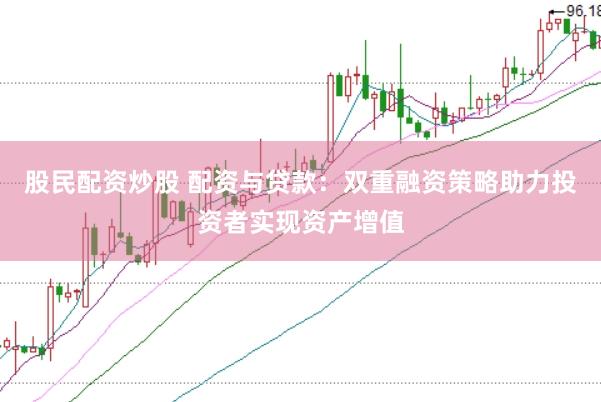 股民配资炒股 配资与贷款：双重融资策略助力投资者实现资产增值