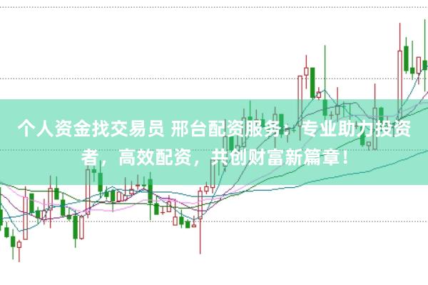 个人资金找交易员 邢台配资服务：专业助力投资者，高效配资，共创财富新篇章！